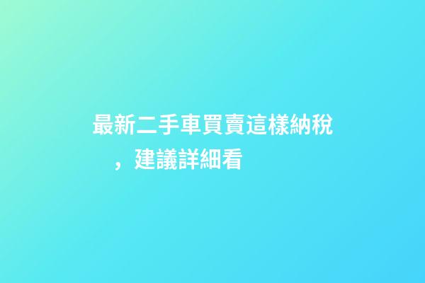 最新二手車買賣這樣納稅，建議詳細看